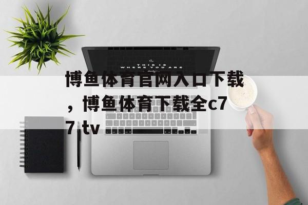 博鱼体育官网入口下载，博鱼体育下载全c77 tv