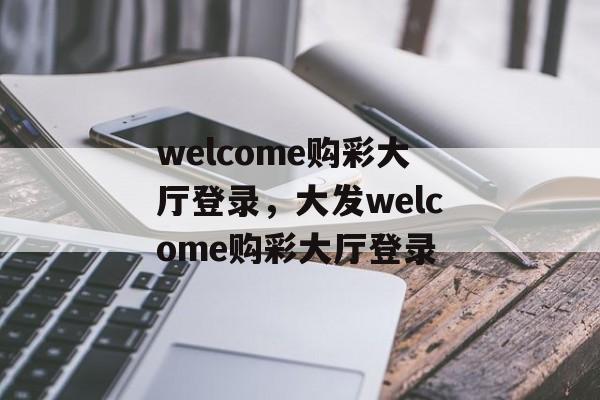 welcome购彩大厅登录，大发welcome购彩大厅登录