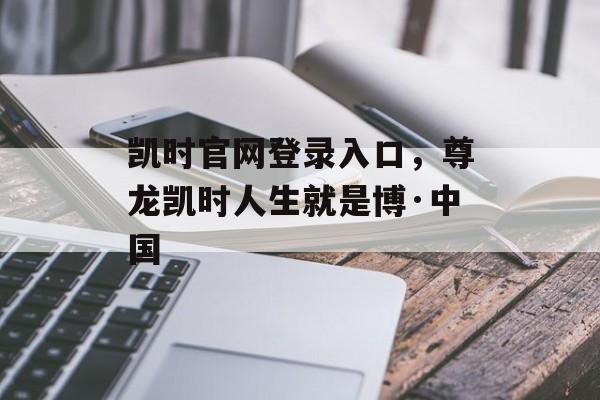 凯时官网登录入口，尊龙凯时人生就是博·中国