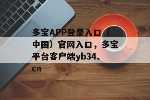 多宝APP登录入口（中国）官网入口，多宝平台客户端yb34、cn