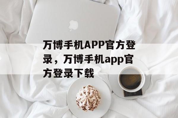 万博手机APP官方登录，万博手机app官方登录下载