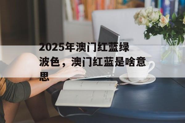 2025年澳门红蓝绿波色，澳门红蓝是啥意思