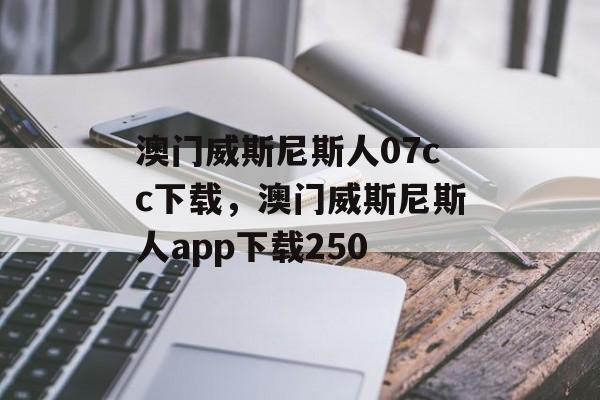 澳门威斯尼斯人07cc下载，澳门威斯尼斯人app下载250